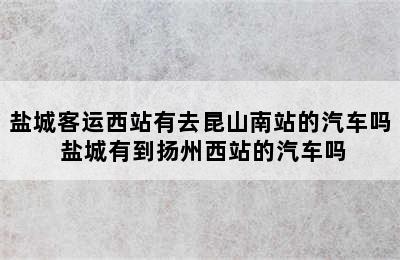 盐城客运西站有去昆山南站的汽车吗 盐城有到扬州西站的汽车吗